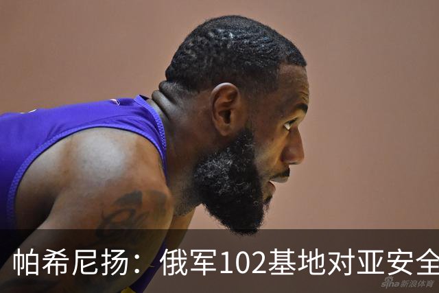 帕希尼扬：俄军102基地对亚安全没有帮助，想撤就撤